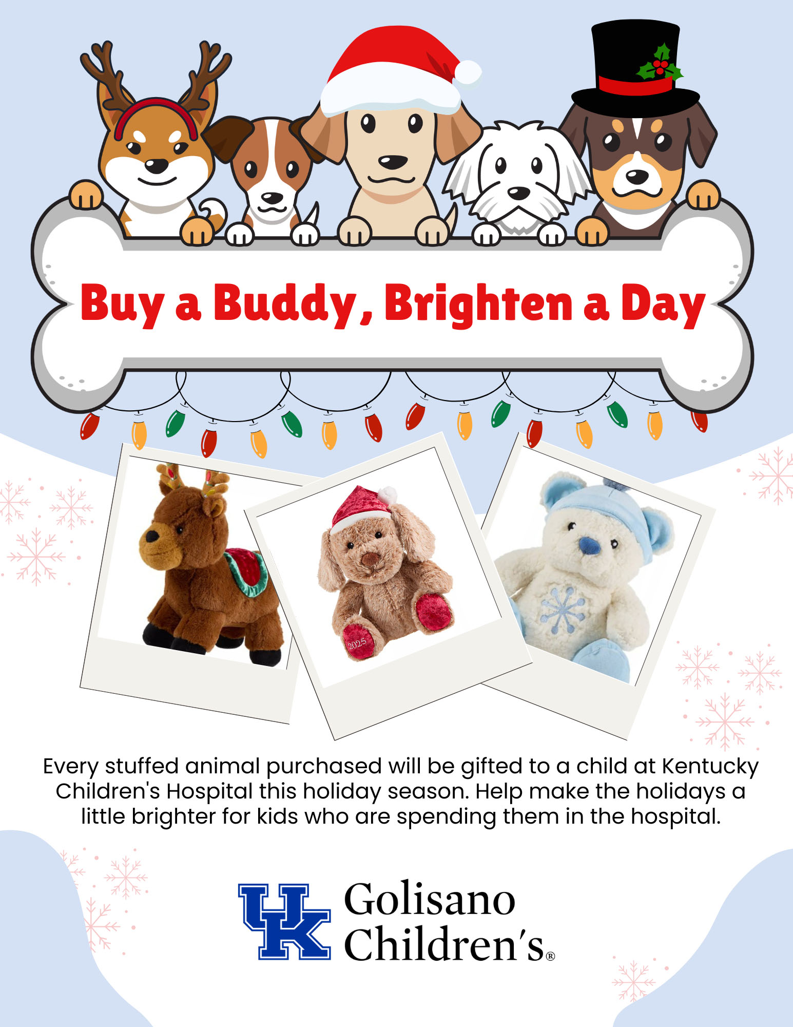 Buy a Buddy, Brighten a Day - Every stuffed animal purchased will be gifted to a child at Kentucky Children's Hospital this holiday season. Help make the holidays a little brighter for kids who are spending them in the hospital.